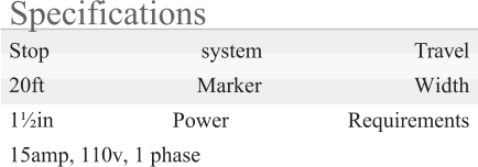 Specifications Stop system Travel 20ft Marker Width 1½in Power Requirements 15amp, 110v, 1 phase