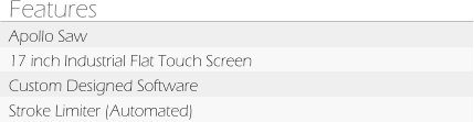 Features Apollo Saw 17 inch Industrial Flat Touch Screen Custom Designed Software Stroke Limiter (Automated)